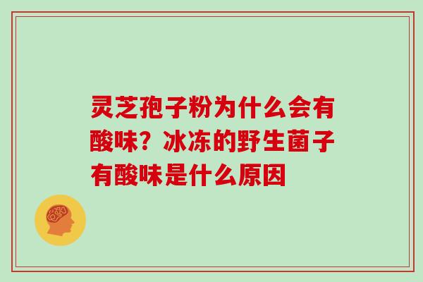灵芝孢子粉为什么会有酸味?冰冻的野生菌子有酸味是什么原因 灵芝孢子粉为什么会有酸味?冰冻的野生菌子有酸味是什么原因