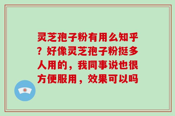 灵芝孢子粉有用么知乎?好像灵芝孢子粉挺多人用的,我同事说也很方便服用,效果可以吗 灵芝孢子粉有用么知乎?好像灵芝孢子粉挺多人用的,我同事说也很方便服用,效果可以吗