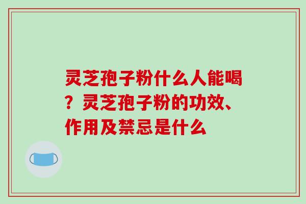 灵芝孢子粉什么人能喝?灵芝孢子粉的功效、作用及禁忌是什么 灵芝孢子粉什么人能喝?灵芝孢子粉的功效、作用及禁忌是什么