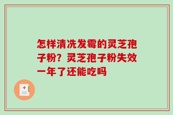 怎样清冼发霉的灵芝孢子粉?灵芝孢子粉失效一年了还能吃吗 怎样清冼发霉的灵芝孢子粉?灵芝孢子粉失效一年了还能吃吗