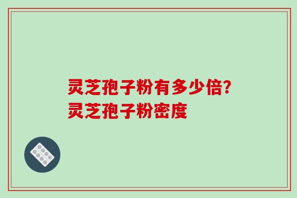 灵芝孢子粉有多少倍?灵芝孢子粉密度 灵芝孢子粉有多少倍?灵芝孢子粉密度