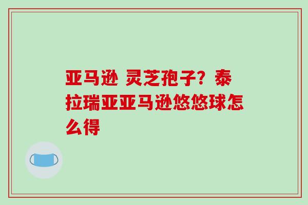 亚马逊 灵芝孢子?泰拉瑞亚亚马逊悠悠球怎么得 亚马逊 灵芝孢子?泰拉瑞亚亚马逊悠悠球怎么得