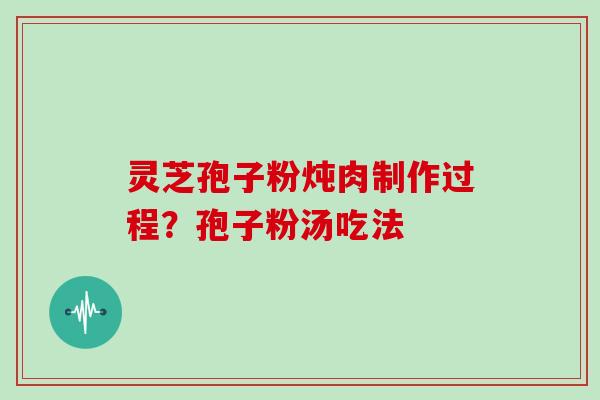 灵芝孢子粉炖肉制作过程?孢子粉汤吃法 灵芝孢子粉炖肉制作过程?孢子粉汤吃法