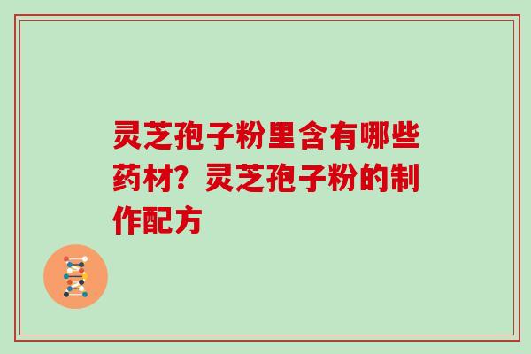 灵芝孢子粉里含有哪些药材?灵芝孢子粉的制作配方 灵芝孢子粉里含有哪些药材?灵芝孢子粉的制作配方