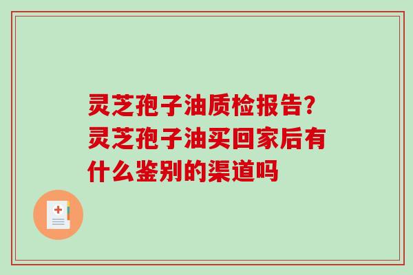 灵芝孢子油质检报告?灵芝孢子油买回家后有什么鉴别的渠道吗 灵芝孢子油质检报告?灵芝孢子油买回家后有什么鉴别的渠道吗