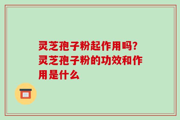 灵芝孢子粉起作用吗?灵芝孢子粉的功效和作用是什么 灵芝孢子粉起作用吗?灵芝孢子粉的功效和作用是什么