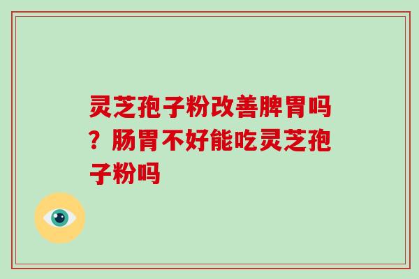 灵芝孢子粉改善脾胃吗?肠胃不好能吃灵芝孢子粉吗 灵芝孢子粉改善脾胃吗?肠胃不好能吃灵芝孢子粉吗