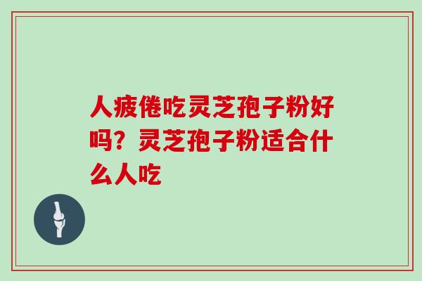 人疲倦吃灵芝孢子粉好吗?灵芝孢子粉适合什么人吃 人疲倦吃灵芝孢子粉好吗?灵芝孢子粉适合什么人吃