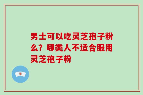 男士可以吃灵芝孢子粉么？哪类人不适合服用灵芝孢子粉