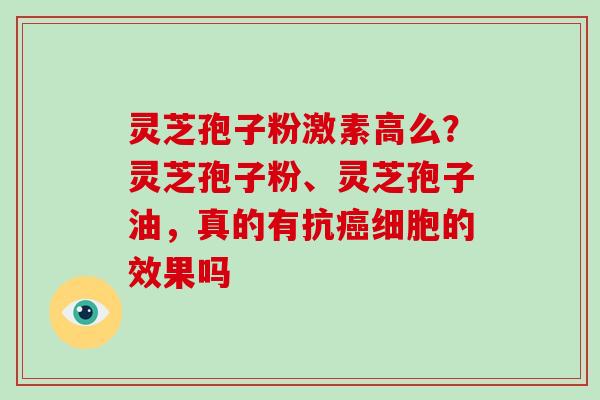 灵芝孢子粉激素高么?灵芝孢子粉、灵芝孢子油,真的有抗细胞的效果吗 灵芝孢子粉激素高么?灵芝孢子粉、灵芝孢子油,真的有抗细胞的效果吗