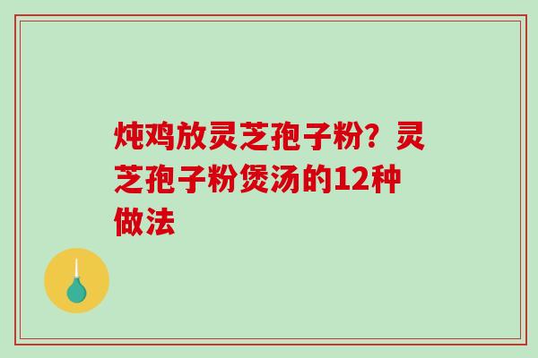 炖鸡放灵芝孢子粉?灵芝孢子粉煲汤的12种做法 炖鸡放灵芝孢子粉?灵芝孢子粉煲汤的12种做法