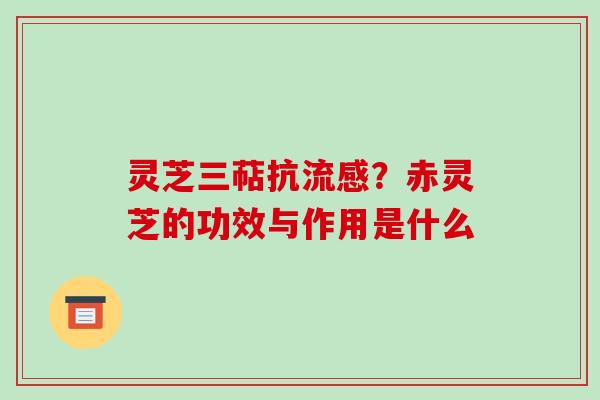 灵芝三萜抗?赤灵芝的功效与作用是什么 灵芝三萜抗?赤灵芝的功效与作用是什么