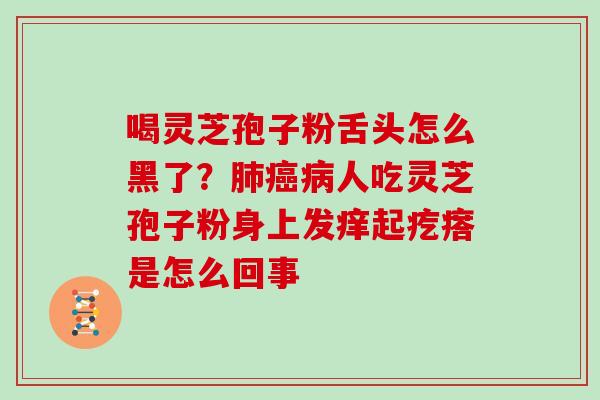 喝灵芝孢子粉舌头怎么黑了?人吃灵芝孢子粉身上发痒起疙瘩是怎么回事 喝灵芝孢子粉舌头怎么黑了?人吃灵芝孢子粉身上发痒起疙瘩是怎么回事