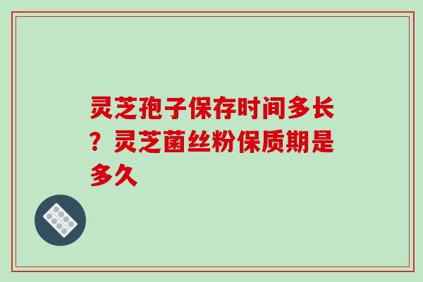 灵芝孢子保存时间多长?灵芝菌丝粉保质期是多久 灵芝孢子保存时间多长?灵芝菌丝粉保质期是多久