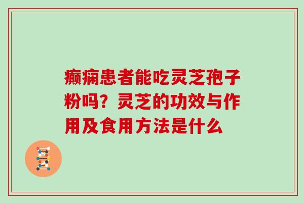癫痫患者能吃灵芝孢子粉吗?灵芝的功效与作用及食用方法是什么 癫痫患者能吃灵芝孢子粉吗?灵芝的功效与作用及食用方法是什么