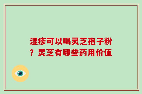 可以喝灵芝孢子粉?灵芝有哪些药用价值 可以喝灵芝孢子粉?灵芝有哪些药用价值