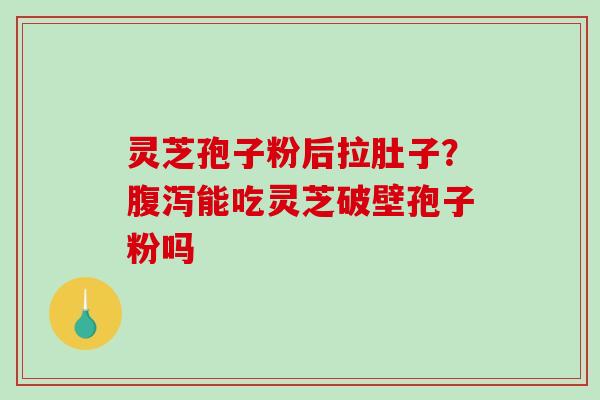灵芝孢子粉后拉肚子?能吃灵芝破壁孢子粉吗 灵芝孢子粉后拉肚子?能吃灵芝破壁孢子粉吗