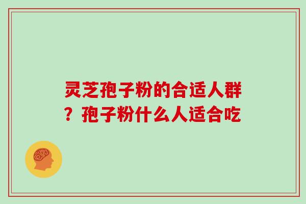 灵芝孢子粉的合适人群？孢子粉什么人适合吃
