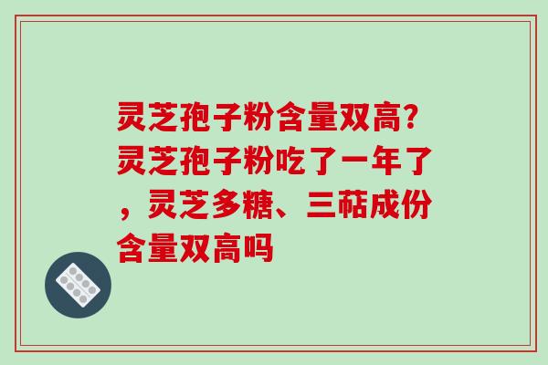 灵芝孢子粉含量双高?灵芝孢子粉吃了一年了,灵芝多糖、三萜成份含量双高吗 灵芝孢子粉含量双高?灵芝孢子粉吃了一年了,灵芝多糖、三萜成份含量双高吗