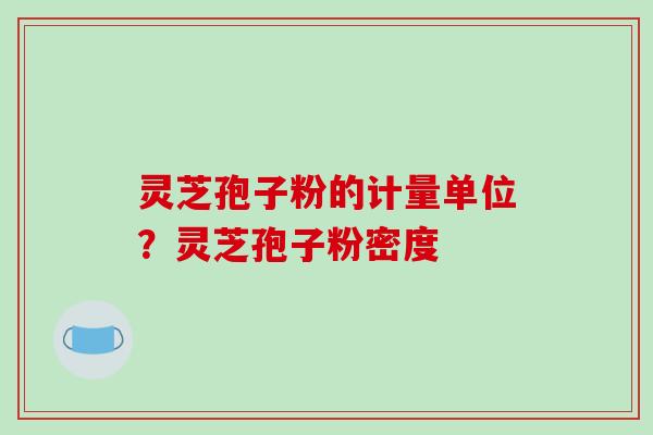 灵芝孢子粉的计量单位?灵芝孢子粉密度 灵芝孢子粉的计量单位?灵芝孢子粉密度