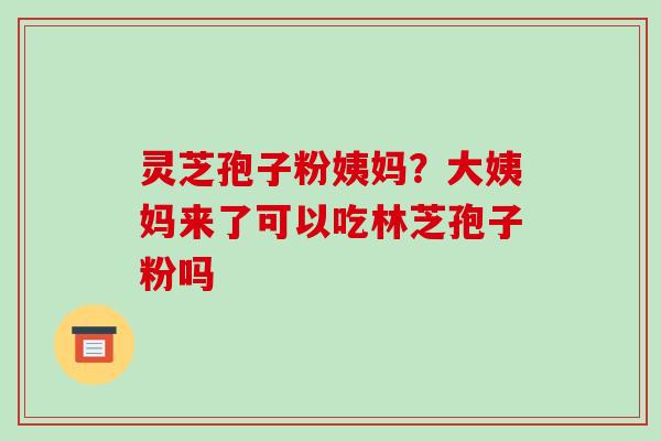 灵芝孢子粉姨妈?大姨妈来了可以吃林芝孢子粉吗 灵芝孢子粉姨妈?大姨妈来了可以吃林芝孢子粉吗