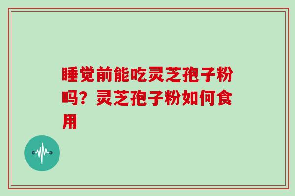 睡觉前能吃灵芝孢子粉吗?灵芝孢子粉如何食用 睡觉前能吃灵芝孢子粉吗?灵芝孢子粉如何食用