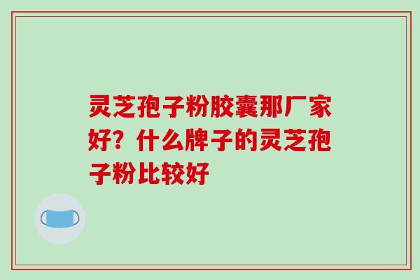 灵芝孢子粉胶囊那厂家好?什么牌子的灵芝孢子粉比较好 灵芝孢子粉胶囊那厂家好?什么牌子的灵芝孢子粉比较好