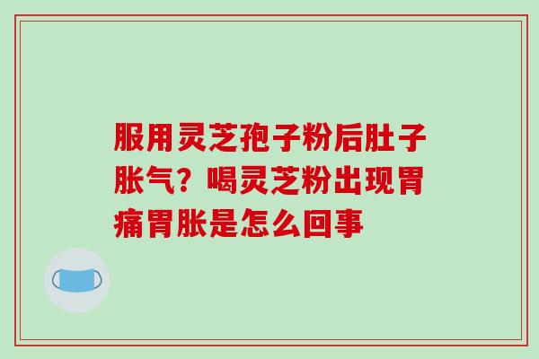 服用灵芝孢子粉后肚子胀气?喝灵芝粉出现胃痛胃胀是怎么回事 服用灵芝孢子粉后肚子胀气?喝灵芝粉出现胃痛胃胀是怎么回事