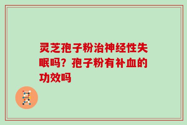 灵芝孢子粉性吗?孢子粉有补的功效吗 灵芝孢子粉性吗?孢子粉有补的功效吗