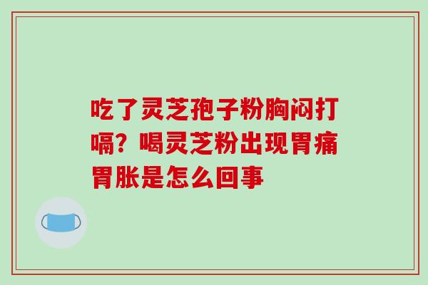吃了灵芝孢子粉胸闷打嗝?喝灵芝粉出现胃痛胃胀是怎么回事 吃了灵芝孢子粉胸闷打嗝?喝灵芝粉出现胃痛胃胀是怎么回事