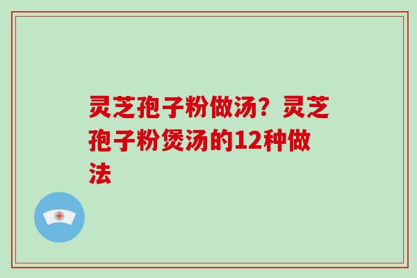 灵芝孢子粉做汤?灵芝孢子粉煲汤的12种做法 灵芝孢子粉做汤?灵芝孢子粉煲汤的12种做法