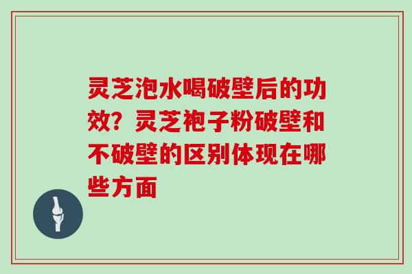 灵芝泡水喝破壁后的功效?灵芝袍子粉破壁和不破壁的区别体现在哪些方面 灵芝泡水喝破壁后的功效?灵芝袍子粉破壁和不破壁的区别体现在哪些方面