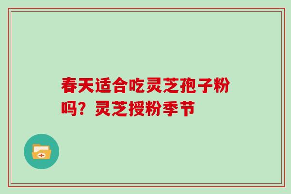春天适合吃灵芝孢子粉吗?灵芝授粉季节 春天适合吃灵芝孢子粉吗?灵芝授粉季节