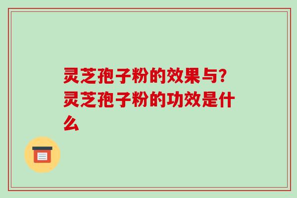 灵芝孢子粉的效果与?灵芝孢子粉的功效是什么 灵芝孢子粉的效果与?灵芝孢子粉的功效是什么