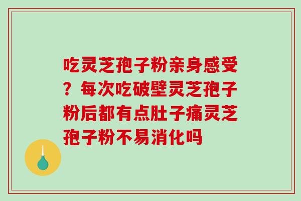 吃灵芝孢子粉亲身感受?每次吃破壁灵芝孢子粉后都有点肚子痛灵芝孢子粉不易消化吗 吃灵芝孢子粉亲身感受?每次吃破壁灵芝孢子粉后都有点肚子痛灵芝孢子粉不易消化吗
