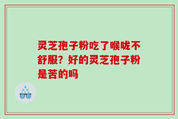 灵芝孢子粉吃了喉咙不舒服?好的灵芝孢子粉是苦的吗 灵芝孢子粉吃了喉咙不舒服?好的灵芝孢子粉是苦的吗