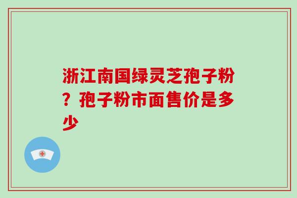 浙江南国绿灵芝孢子粉？孢子粉市面售价是多少