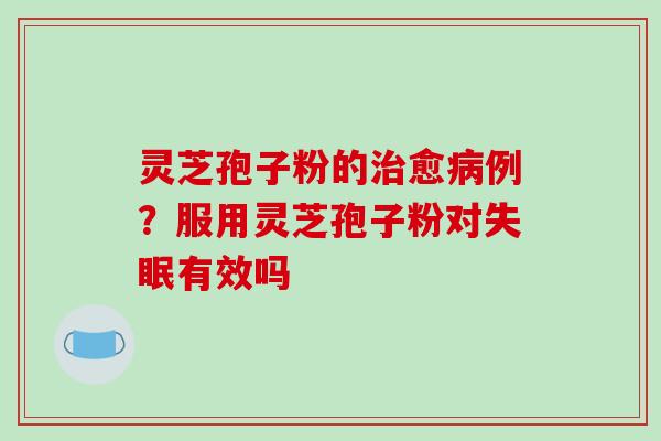 灵芝孢子粉的愈例?服用灵芝孢子粉对有效吗 灵芝孢子粉的愈例?服用灵芝孢子粉对有效吗