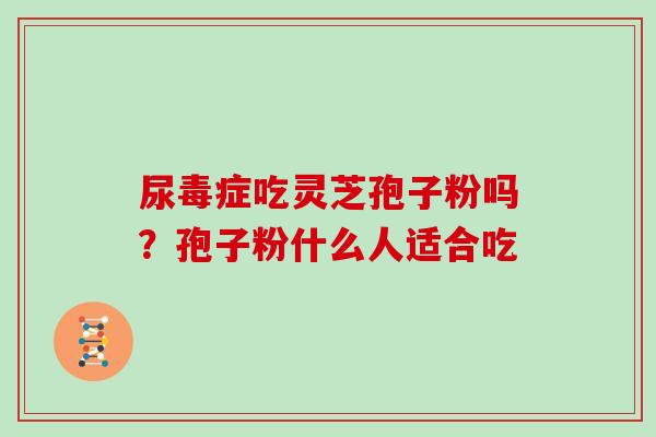 尿毒症吃灵芝孢子粉吗?孢子粉什么人适合吃 尿毒症吃灵芝孢子粉吗?孢子粉什么人适合吃