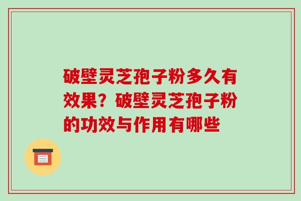 破壁灵芝孢子粉多久有效果？破壁灵芝孢子粉的功效与作用有哪些