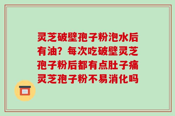灵芝破壁孢子粉泡水后有油?每次吃破壁灵芝孢子粉后都有点肚子痛灵芝孢子粉不易消化吗 灵芝破壁孢子粉泡水后有油?每次吃破壁灵芝孢子粉后都有点肚子痛灵芝孢子粉不易消化吗