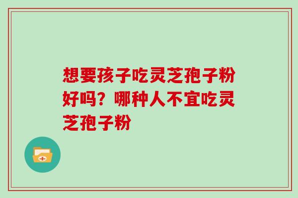 想要孩子吃灵芝孢子粉好吗?哪种人不宜吃灵芝孢子粉 想要孩子吃灵芝孢子粉好吗?哪种人不宜吃灵芝孢子粉