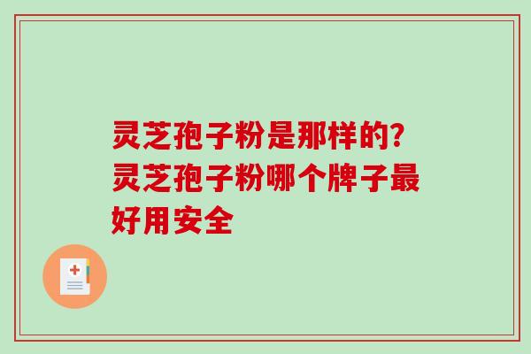 灵芝孢子粉是那样的？灵芝孢子粉哪个牌子好用安全