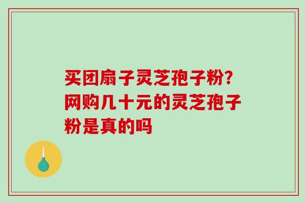 买团扇子灵芝孢子粉?网购几十元的灵芝孢子粉是真的吗 买团扇子灵芝孢子粉?网购几十元的灵芝孢子粉是真的吗