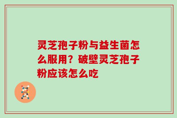 灵芝孢子粉与益生菌怎么服用?破壁灵芝孢子粉应该怎么吃 灵芝孢子粉与益生菌怎么服用?破壁灵芝孢子粉应该怎么吃