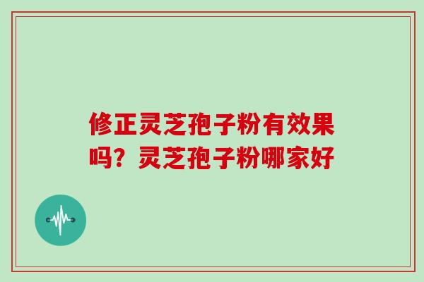 修正灵芝孢子粉有效果吗?灵芝孢子粉哪家好 修正灵芝孢子粉有效果吗?灵芝孢子粉哪家好