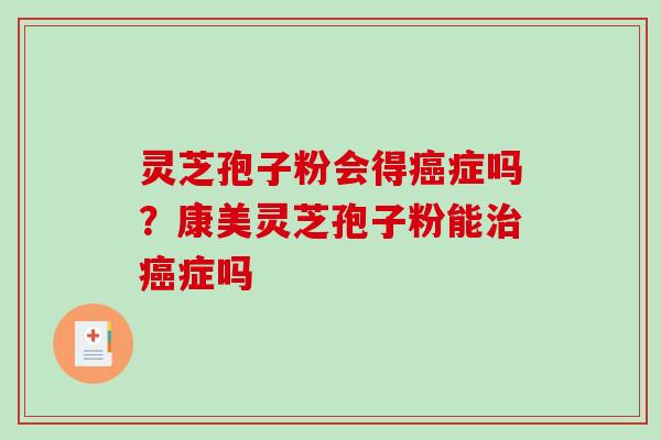 灵芝孢子粉会得症吗?康美灵芝孢子粉能症吗 灵芝孢子粉会得症吗?康美灵芝孢子粉能症吗