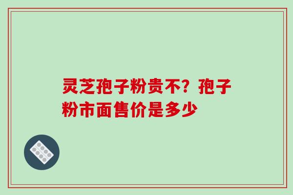 灵芝孢子粉贵不?孢子粉市面售价是多少 灵芝孢子粉贵不?孢子粉市面售价是多少