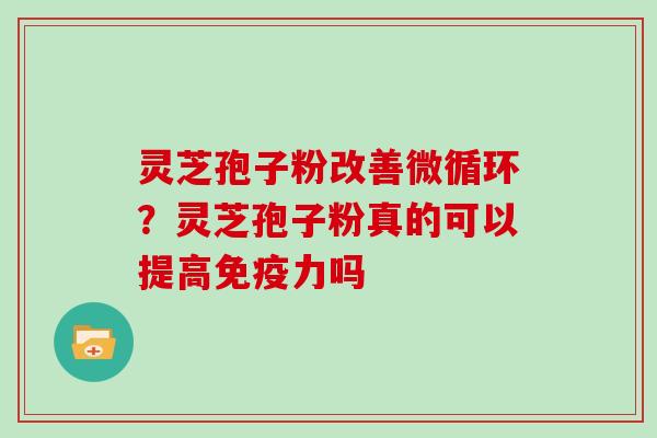 灵芝孢子粉改善微循环？灵芝孢子粉真的可以提高免疫力吗