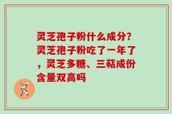 灵芝孢子粉什么成分?灵芝孢子粉吃了一年了,灵芝多糖、三萜成份含量双高吗 灵芝孢子粉什么成分?灵芝孢子粉吃了一年了,灵芝多糖、三萜成份含量双高吗
